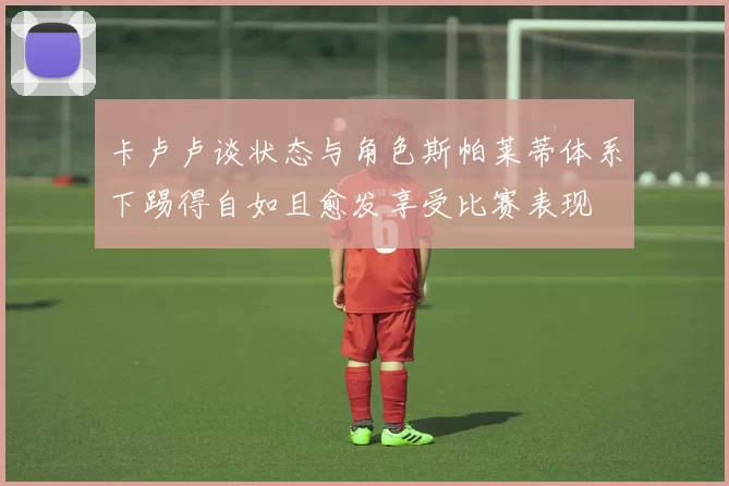 卡卢卢谈状态与角色斯帕莱蒂体系下踢得自如且愈发享受比赛表现